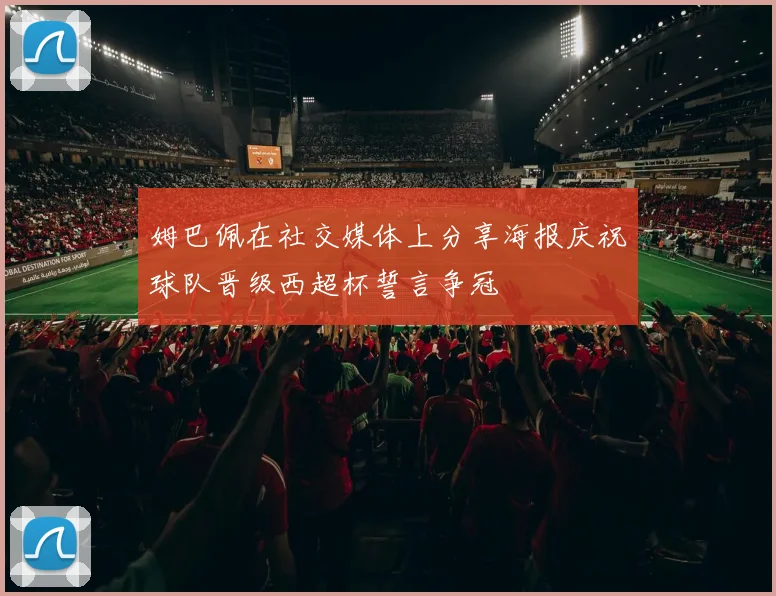 姆巴佩在社交媒体上分享海报庆祝球队晋级西超杯誓言争冠
