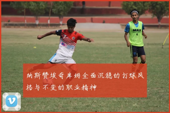 纳斯赞埃奇库姆全面沉稳的打球风格与不变的职业精神