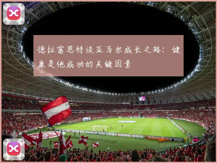 德拉富恩特谈亚马尔成长之路：健康是他成功的关键因素