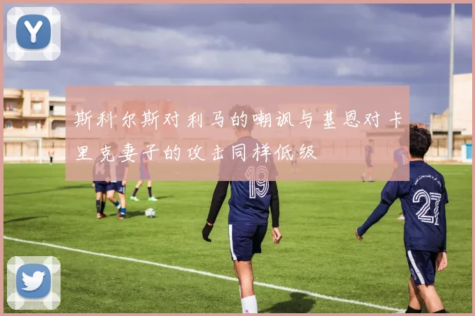 斯科尔斯对利马的嘲讽与基恩对卡里克妻子的攻击同样低级