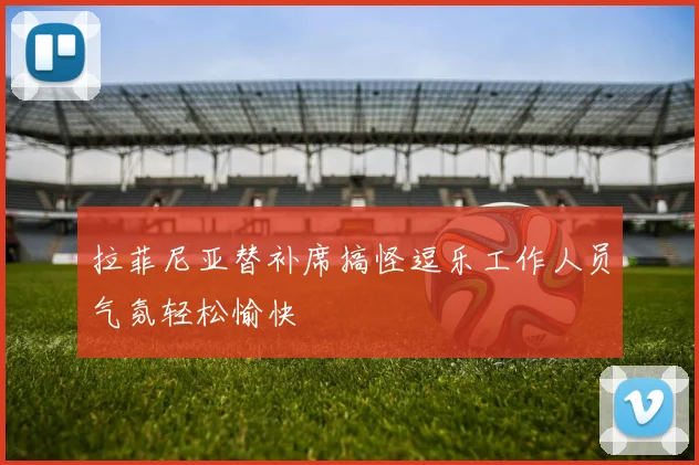 拉菲尼亚替补席搞怪逗乐工作人员气氛轻松愉快