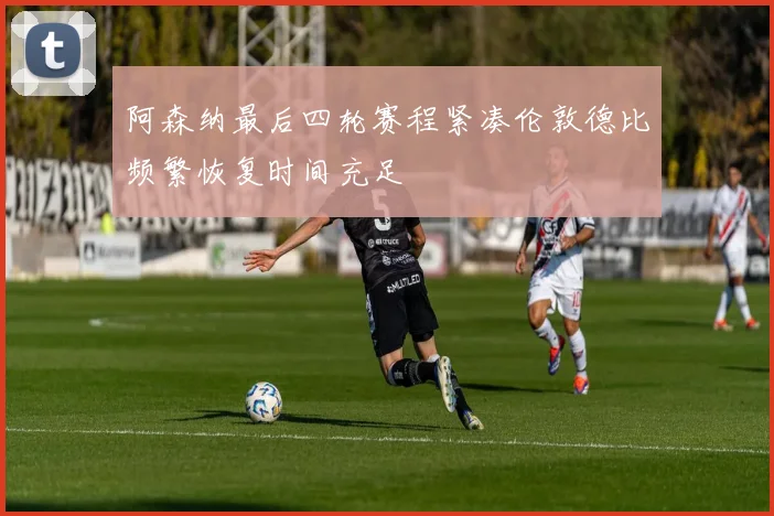 阿森纳最后四轮赛程紧凑伦敦德比频繁恢复时间充足