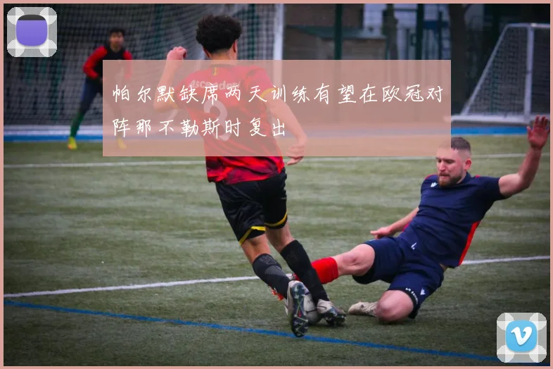帕尔默缺席两天训练有望在欧冠对阵那不勒斯时复出