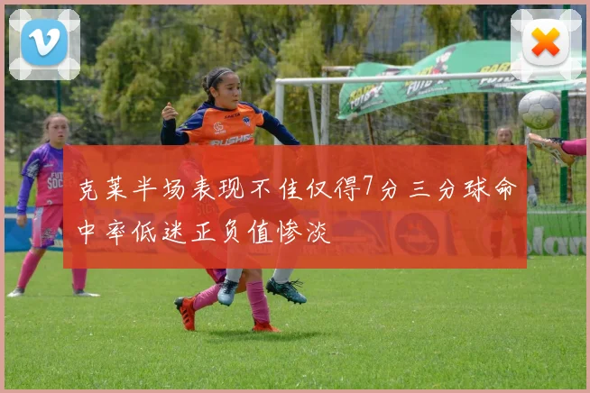 克莱半场表现不佳仅得7分三分球命中率低迷正负值惨淡