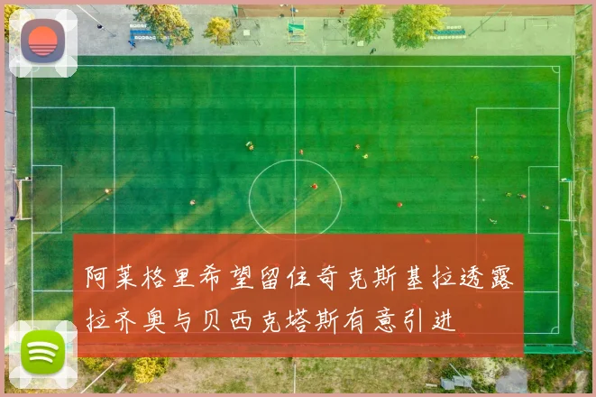 阿莱格里希望留住奇克斯基拉透露拉齐奥与贝西克塔斯有意引进