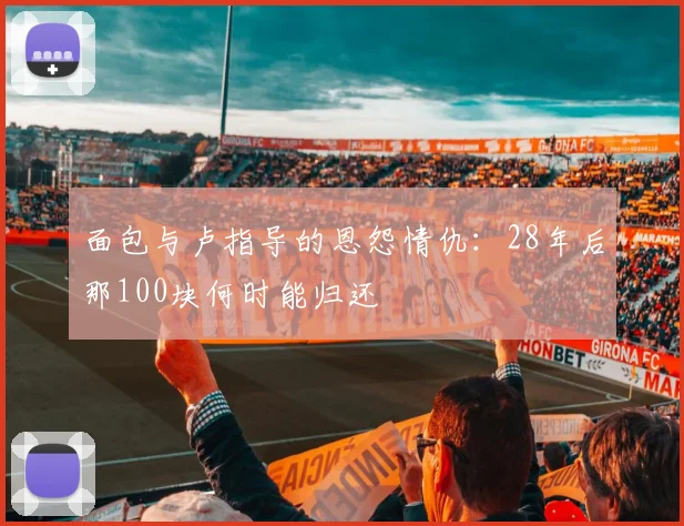 面包与卢指导的恩怨情仇：28年后那100块何时能归还
