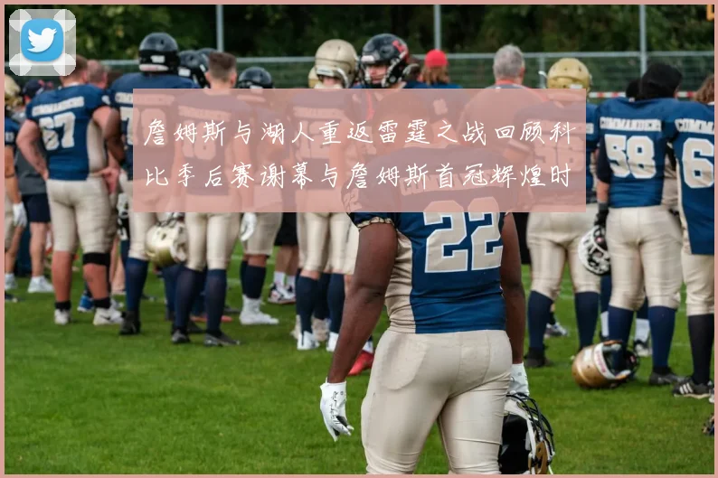 詹姆斯与湖人重返雷霆之战回顾科比季后赛谢幕与詹姆斯首冠辉煌时刻