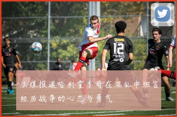 法媒报道哈利霍季奇在混乱中坦言经历战争的心态与勇气