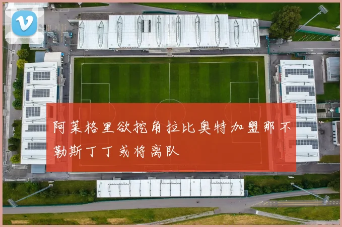 阿莱格里欲挖角拉比奥特加盟那不勒斯丁丁或将离队