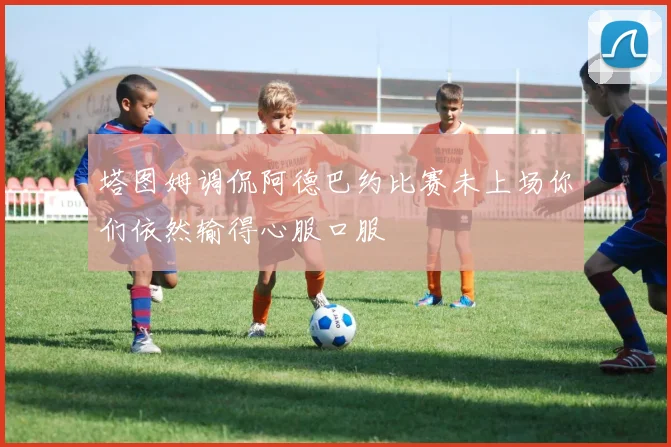 塔图姆调侃阿德巴约比赛未上场你们依然输得心服口服