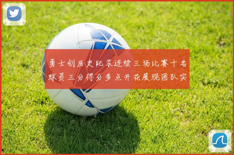 勇士创历史纪录连续三场比赛十名球员三分得分多点开花展现团队实力