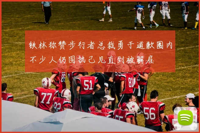 铁林称赞步行者总裁勇于道歉圈内不少人仍固执己见直到被解雇