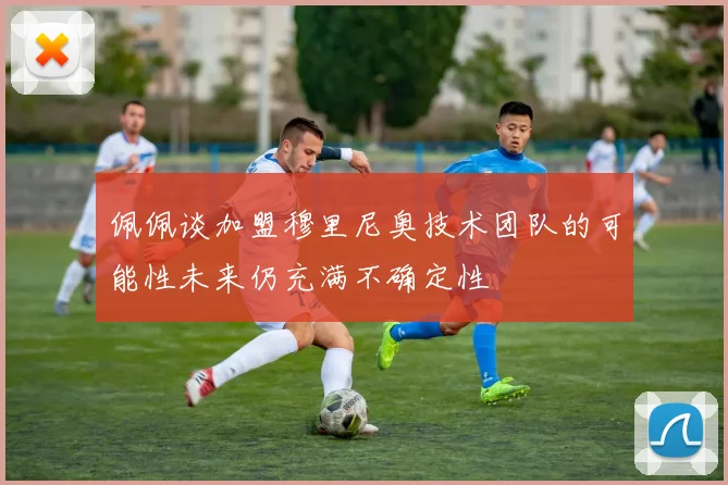 佩佩谈加盟穆里尼奥技术团队的可能性未来仍充满不确定性