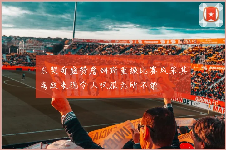 东契奇盛赞詹姆斯重振比赛风采其高效表现令人叹服无所不能