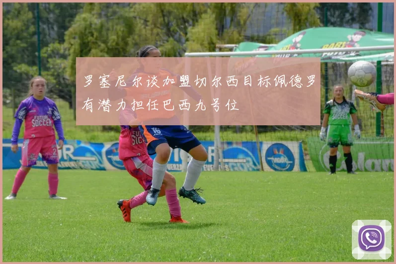 罗塞尼尔谈加盟切尔西目标佩德罗有潜力担任巴西九号位