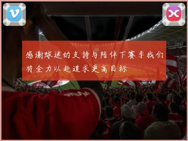 感谢球迷的支持与陪伴下赛季我们将全力以赴追求更高目标