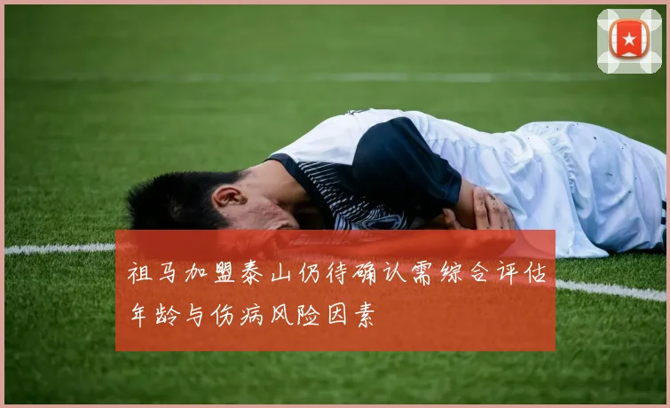 祖马加盟泰山仍待确认需综合评估年龄与伤病风险因素