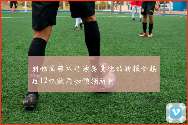 利物浦确认对迪奥曼德的新报价接近12亿欧元如预期所料