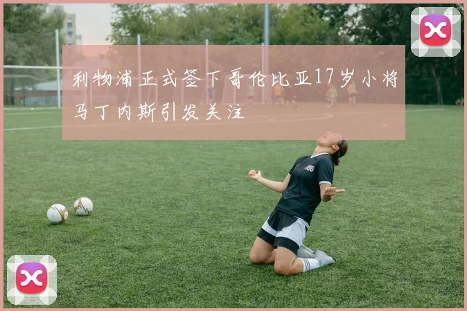 利物浦正式签下哥伦比亚17岁小将马丁内斯引发关注