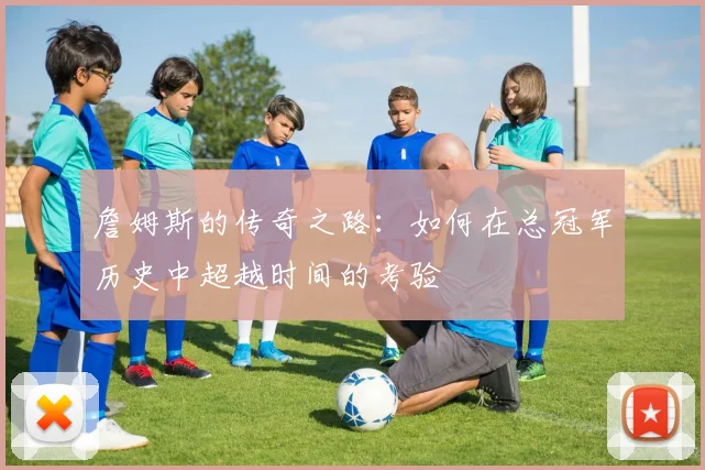 詹姆斯的传奇之路：如何在总冠军历史中超越时间的考验