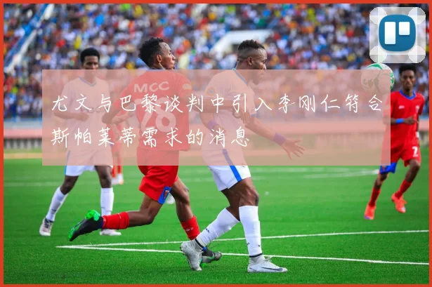 尤文与巴黎谈判中引入李刚仁符合斯帕莱蒂需求的消息