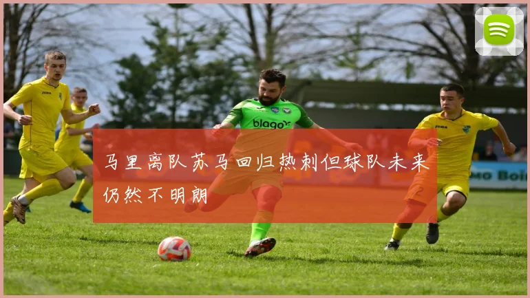 马里离队苏马回归热刺但球队未来仍然不明朗