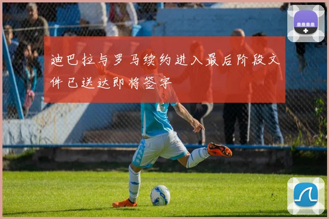 迪巴拉与罗马续约进入最后阶段文件已送达即将签字