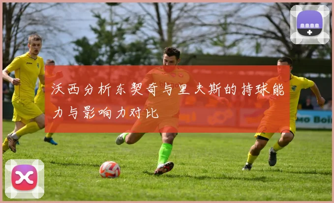 沃西分析东契奇与里夫斯的持球能力与影响力对比