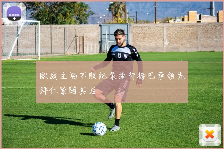 欧战主场不败纪录排行榜巴萨领先拜仁紧随其后