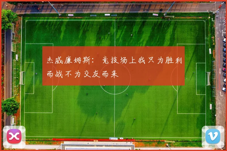 杰威廉姆斯：竞技场上我只为胜利而战不为交友而来