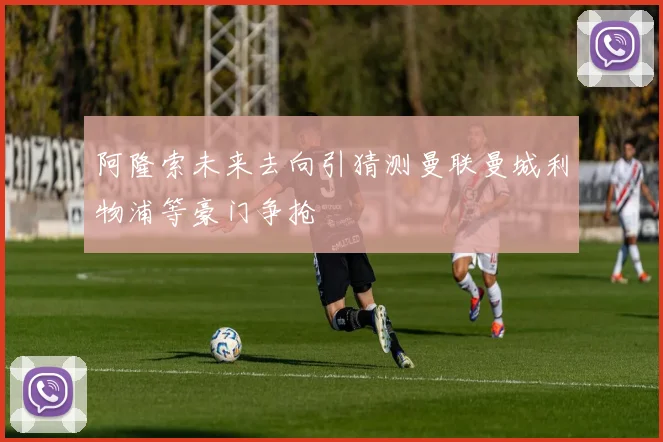 阿隆索未来去向引猜测曼联曼城利物浦等豪门争抢