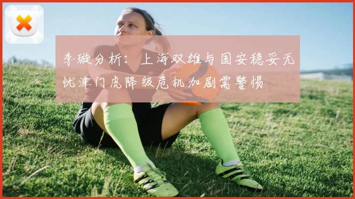 李璇分析：上海双雄与国安稳妥无忧津门虎降级危机加剧需警惕