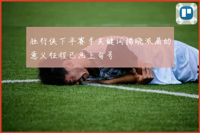 独行侠下半赛季关键词揭晓浓眉的意义征程已画上句号