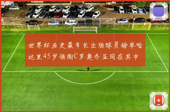 世界杯历史最年长出场球员榜单哈达里45岁领衔C罗奥乔亚同在其中