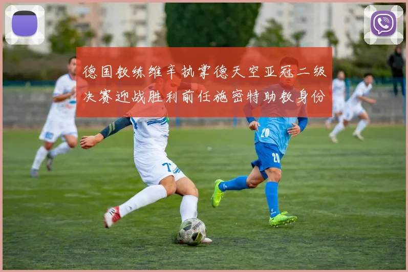 德国教练维辛执掌德天空亚冠二级决赛迎战胜利前任施密特助教身份引关注