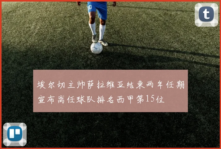 埃尔切主帅萨拉维亚结束两年任期宣布离任球队排名西甲第15位